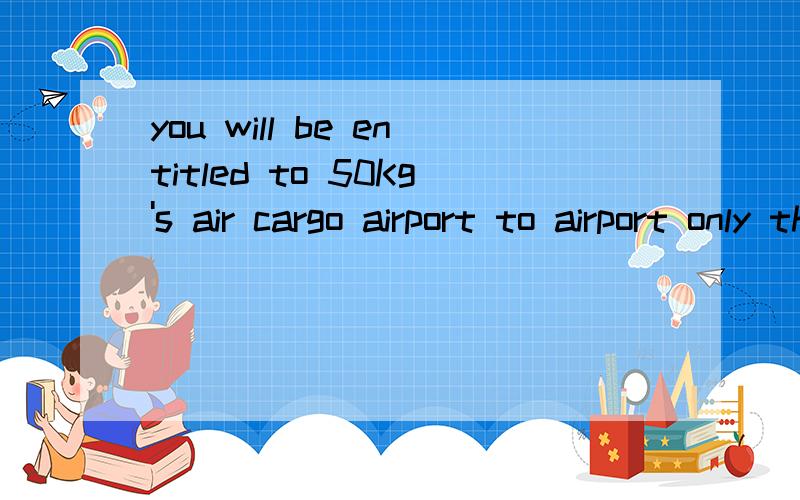 you will be entitled to 50Kg's air cargo airport to airport only through a cargo company.