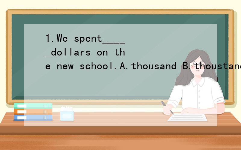 1.We spent_____dollars on the new school.A.thousand B.thoustand of C.thousands D.thousands of2.I think ______is the most diffcult in the book .A.Lesson Twelfth B.twelfth lesson C.Lesson Twelve D.the Lesson Twelve3.All over China _____Senior 3 student