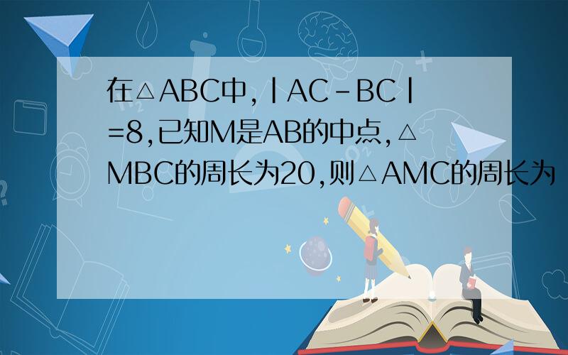 在△ABC中,|AC-BC|=8,已知M是AB的中点,△MBC的周长为20,则△AMC的周长为