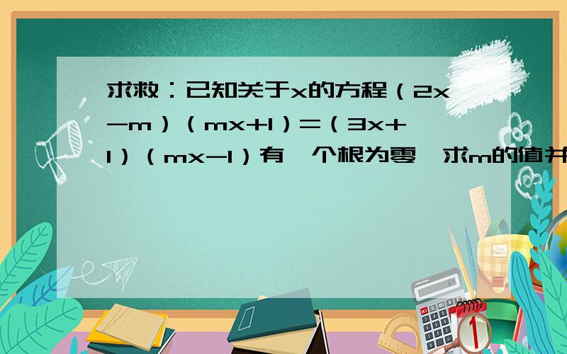 求救：已知关于x的方程（2x-m）（mx+1）=（3x+1）（mx-1）有一个根为零,求m的值并求另一个根.
