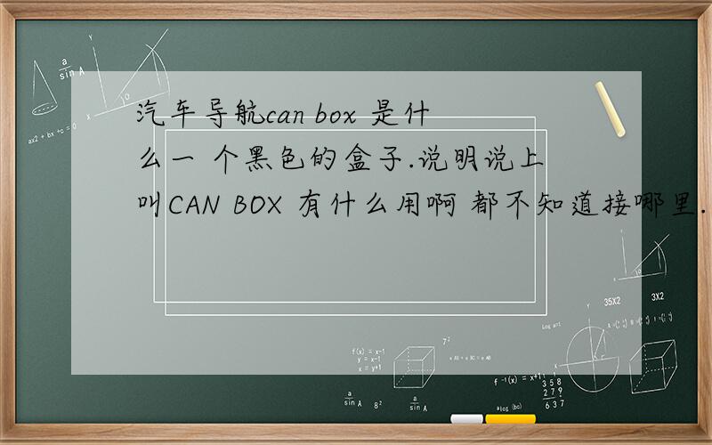 汽车导航can box 是什么一 个黑色的盒子.说明说上叫CAN BOX 有什么用啊 都不知道接哪里.
