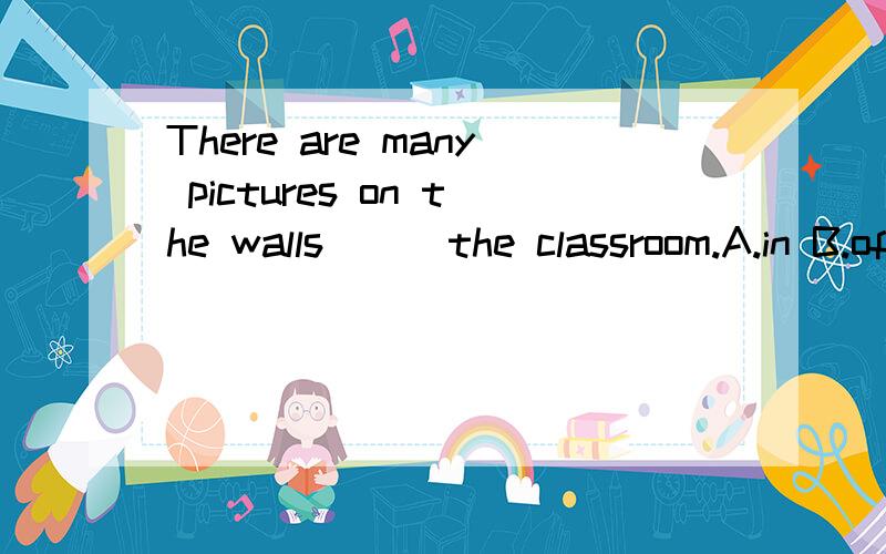 There are many pictures on the walls ( )the classroom.A.in B.of