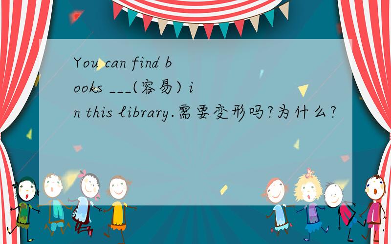 You can find books ___(容易) in this library.需要变形吗?为什么?