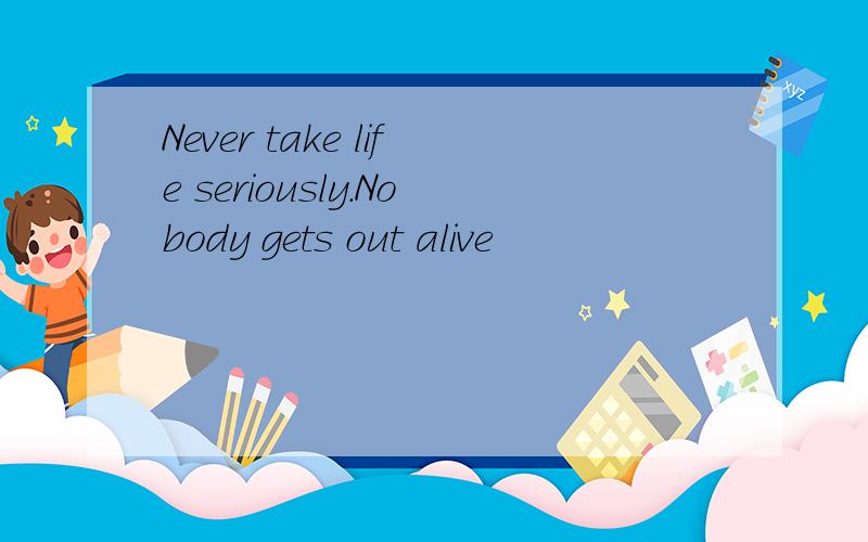 Never take life seriously.Nobody gets out alive