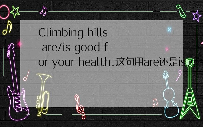 Climbing hills are/is good for your health.这句用are还是is,或者是别的