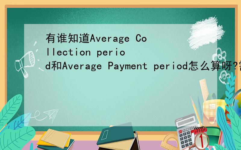 有谁知道Average Collection period和Average Payment period怎么算呀?需要公式.和每一项的含义.