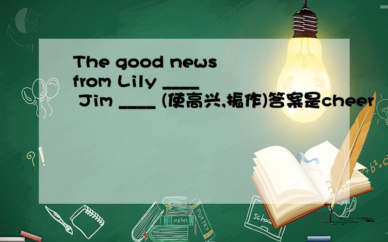 The good news from Lily ____ Jim ____ (使高兴,振作)答案是cheer   up   为什么不是cheers up?The good news 是不可数名词啊!