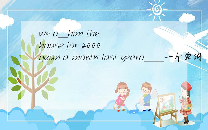 we o__him the house for 2000yuan a month last yearo____一个单词