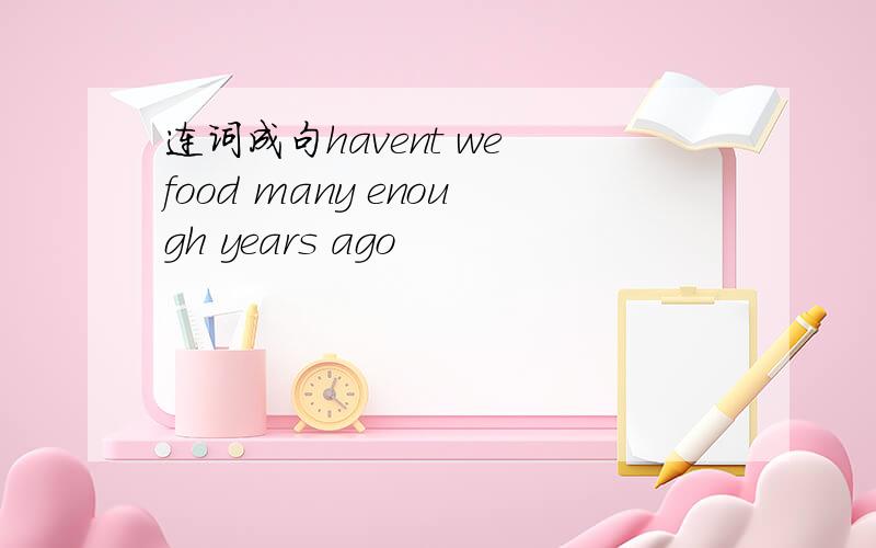 连词成句havent we food many enough years ago