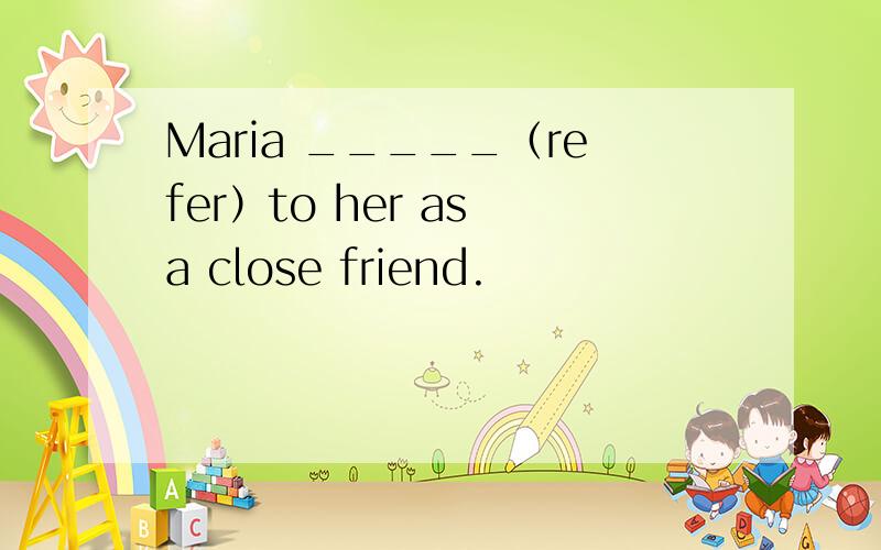Maria _____（refer）to her as a close friend.