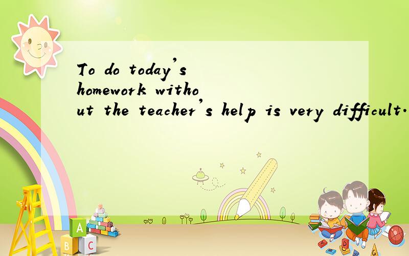 To do today's homework without the teacher's help is very difficult.中主语的中心词