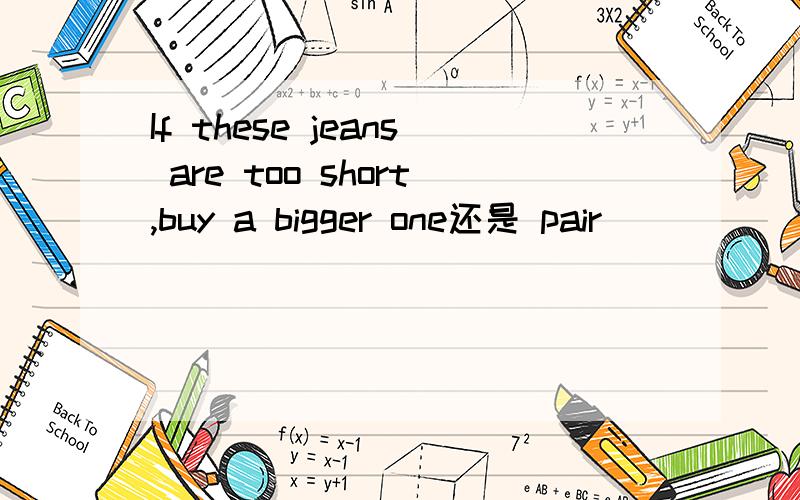 If these jeans are too short,buy a bigger one还是 pair
