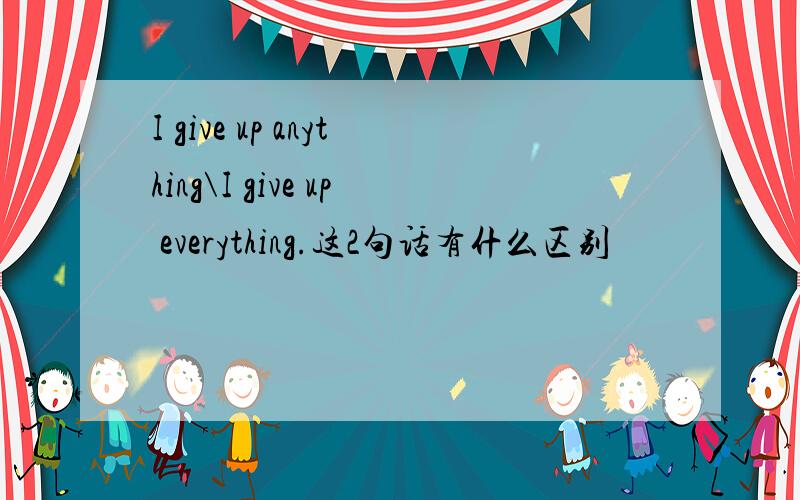 I give up anything\I give up everything.这2句话有什么区别