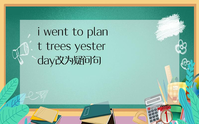 i went to plant trees yesterday改为疑问句