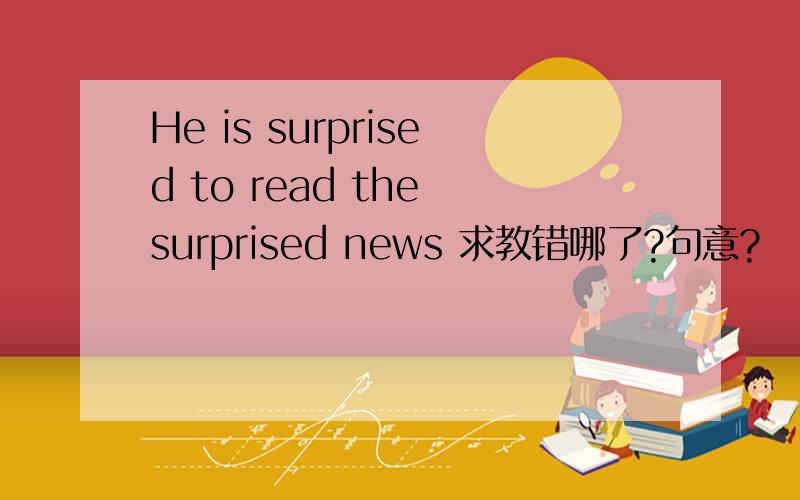 He is surprised to read the surprised news 求教错哪了?句意?