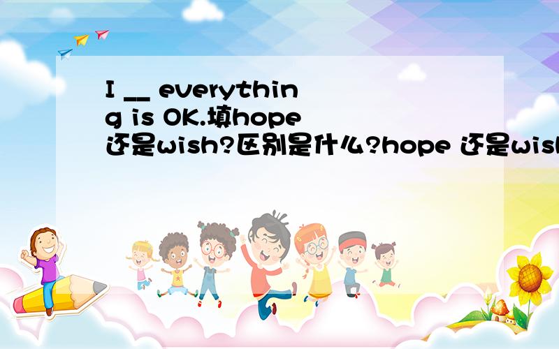 I __ everything is OK.填hope 还是wish?区别是什么?hope 还是wish？区别是什么？在题目中的区别？