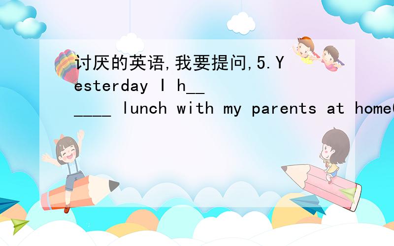 讨厌的英语,我要提问,5.Yesterday I h______ lunch with my parents at home6.It's nearly time foy class!Let's go to s____ now