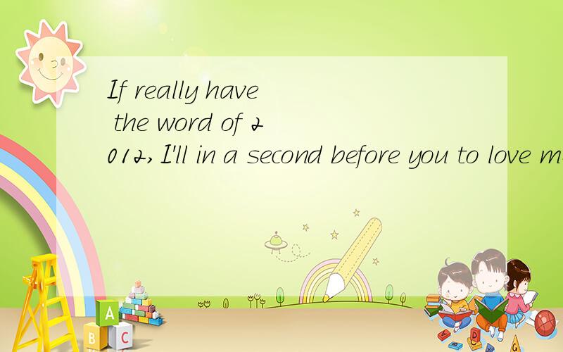 If really have the word of 2012,I'll in a second before you to love me 求中文翻译