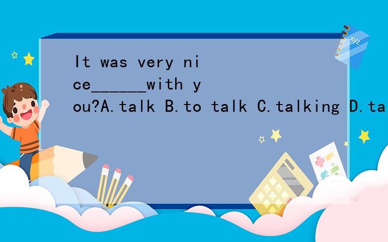 It was very nice______with you?A.talk B.to talk C.talking D.talked谁能讲讲为什么?