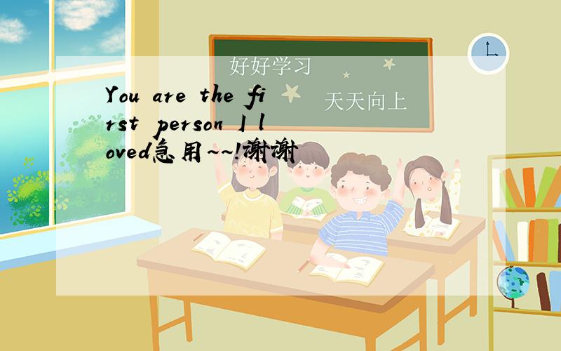 You are the first person I loved急用~~!谢谢