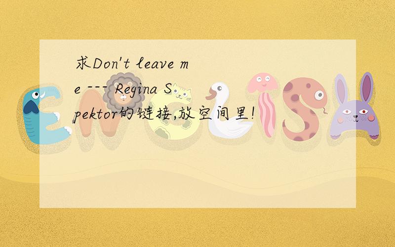 求Don't leave me --- Regina Spektor的链接,放空间里!