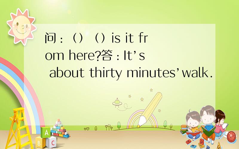 问：（）（）is it from here?答：It’s about thirty minutes’walk.