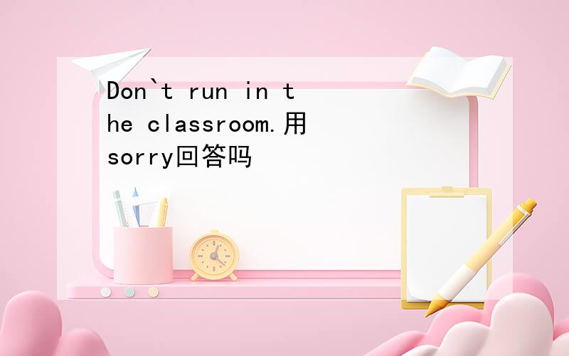 Don`t run in the classroom.用sorry回答吗