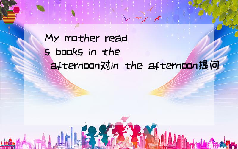 My mother reads books in the afternoon对in the afternoon提问