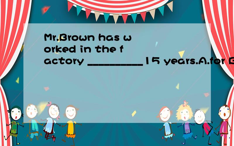 Mr.Brown has worked in the factory __________15 years.A.for B.before C.of D.since