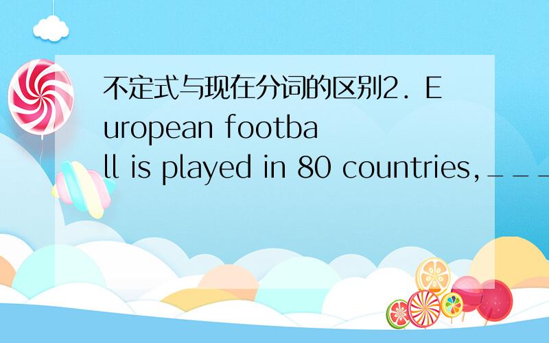 不定式与现在分词的区别2．European football is played in 80 countries,______ it the most popular sport in the world.A.making B.makes C.made D.to make 作状语时它们都可表结果,有什么区别么