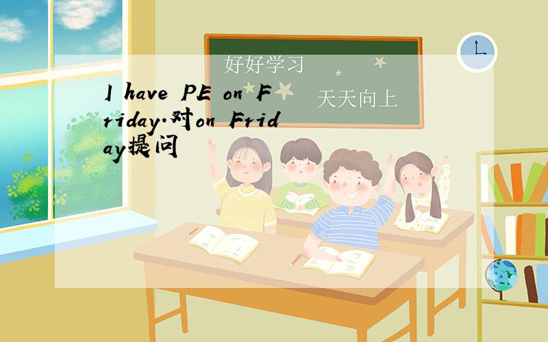 I have PE on Friday.对on Friday提问