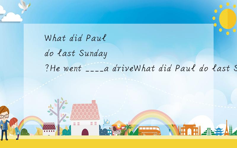 What did Paul do last Sunday?He went ____a driveWhat did Paul do last Sunday?He went ____a drive.A.to.B.for.C.by.D.in.这个空应该添什么?为什么?