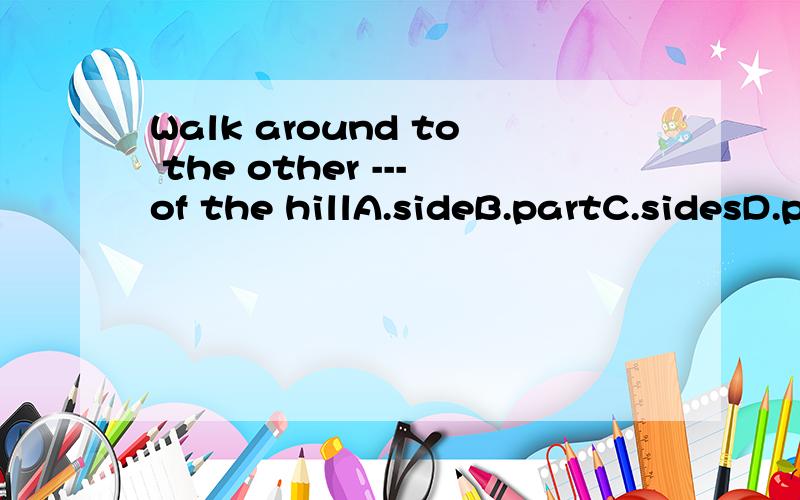 Walk around to the other ---of the hillA.sideB.partC.sidesD.parts