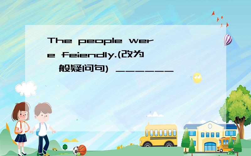 The people were feiendly.(改为一般疑问句) ______