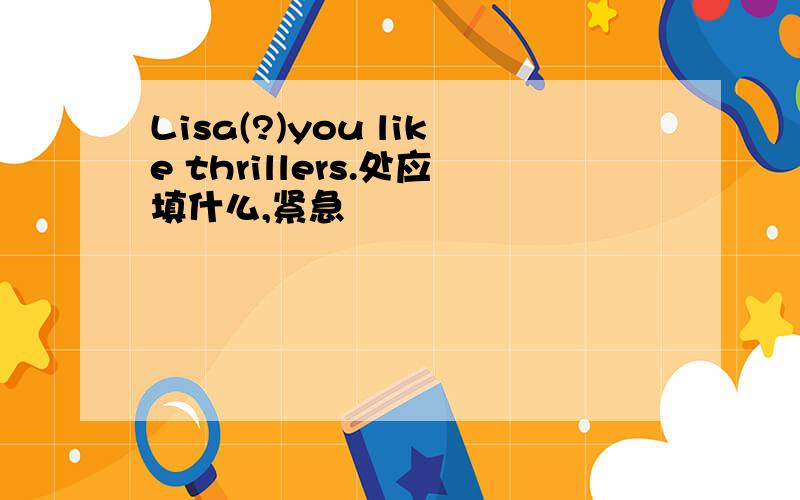 Lisa(?)you like thrillers.处应填什么,紧急