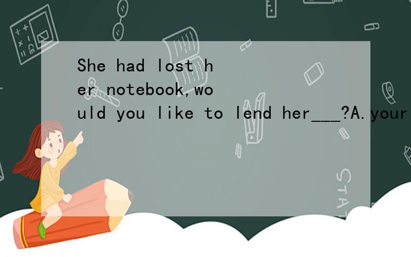 She had lost her notebook,would you like to lend her___?A.your B.yours C.yourself D.mine