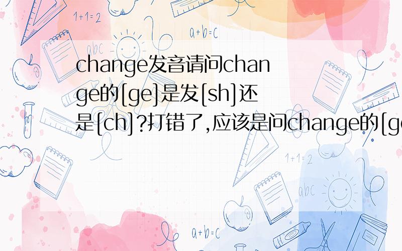 change发音请问change的[ge]是发[sh]还是[ch]?打错了,应该是问change的[ge]是发[dr]还是[ch]?