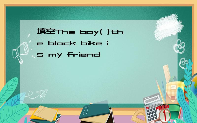 填空The boy( )the black bike is my friend