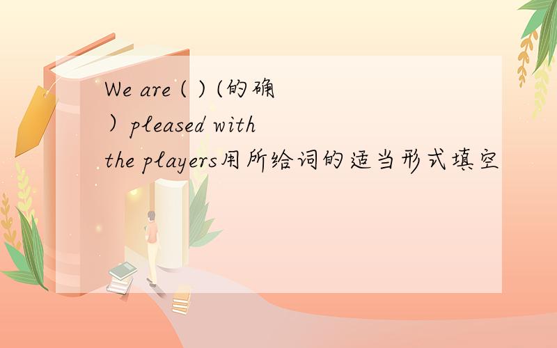 We are ( ) (的确）pleased with the players用所给词的适当形式填空