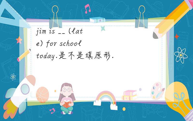 jim is __ (late) for school today.是不是填原形.