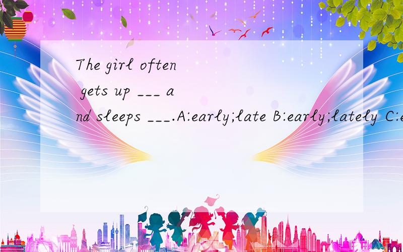 The girl often gets up ___ and sleeps ___.A:early;late B:early;lately C:earlily;late D:earlily;lately