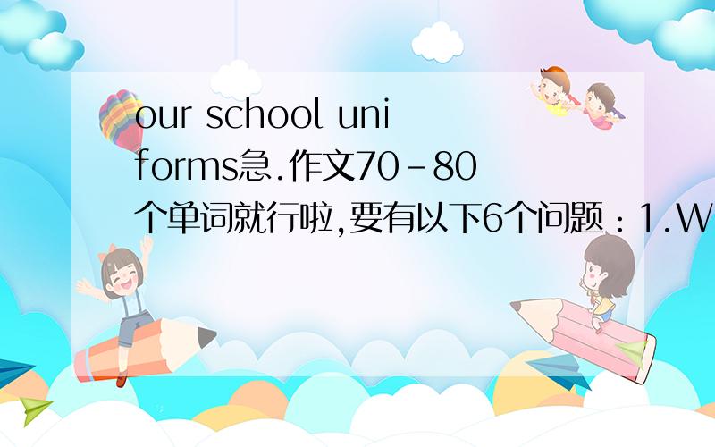 our school uniforms急.作文70-80个单词就行啦,要有以下6个问题：1.What color /styles...are your shool uniforms2.What materials are they made of 3.How often do you wear them4.why do you wear them 5.What do you think of them6.What is your