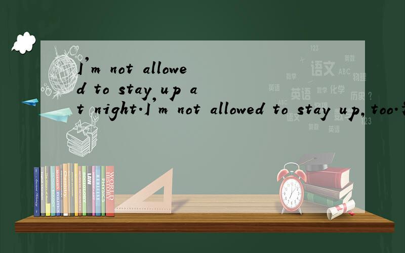 I'm not allowed to stay up at night.I'm not allowed to stay up,too.为什么要用too,而不用either
