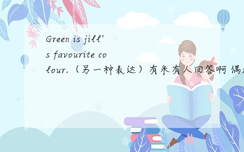 Green is jill's favourite colour.（另一种表达）有米有人回答啊 偶赶时间捏