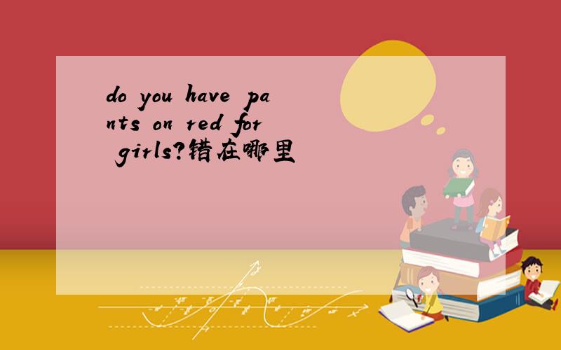 do you have pants on red for girls?错在哪里
