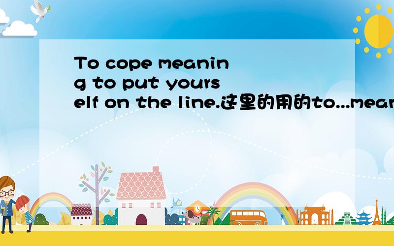 To cope meaning to put yourself on the line.这里的用的to...meaning to...算是什么语法结构啊?