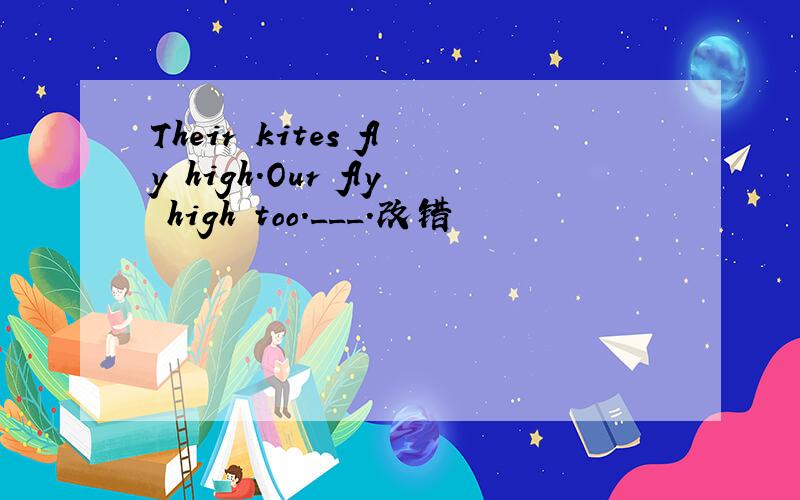 Their kites fly high.Our fly high too.___.改错
