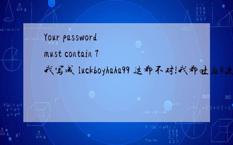 Your password must contain 7我写成 luckboyhaha99 这都不对!我都吐血N次了各位高手给点意见!