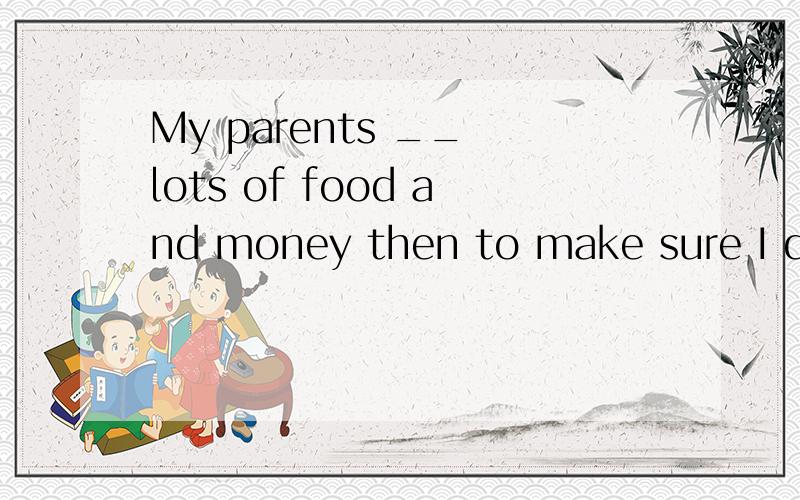 My parents __ lots of food and money then to make sure I don't starve.;so starving is __ of my worries.A.do leave;the most B.did have left;the most C,do have left;the least D.did leave;the least为什么选D不选C,不能用完成时?