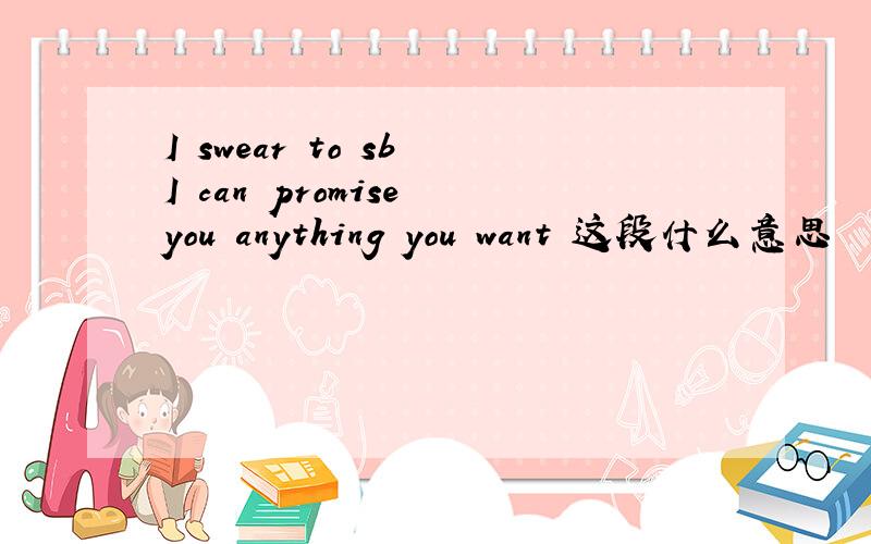 I swear to sb I can promise you anything you want 这段什么意思